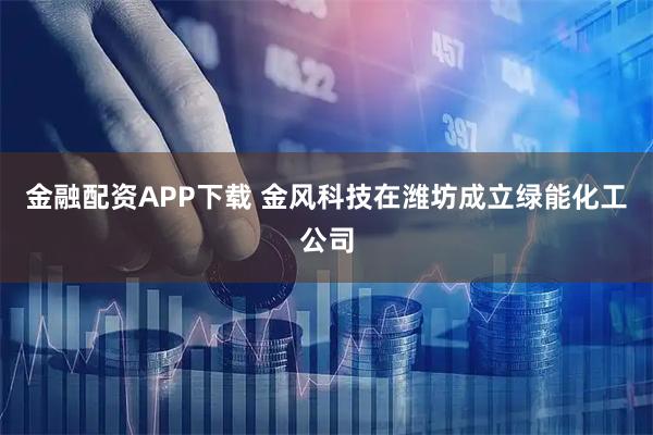 金融配资APP下载 金风科技在潍坊成立绿能化工公司